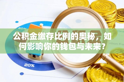 寻乌公积金缴存比例的奥秘，如何影响你的钱包与未来？