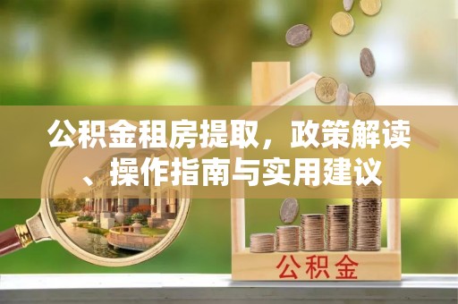 寻乌公积金租房提取，政策解读、操作指南与实用建议