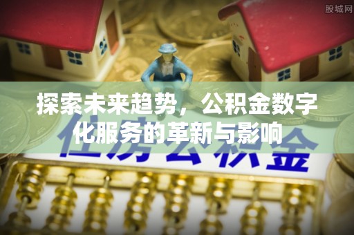 寻乌探索未来趋势，公积金数字化服务的革新与影响
