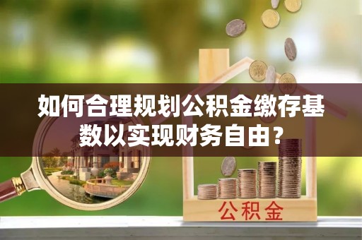 寻乌如何合理规划公积金缴存基数以实现财务自由？