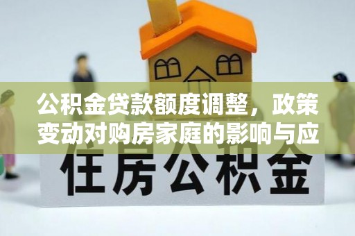 寻乌公积金贷款额度调整，政策变动对购房家庭的影响与应对策略