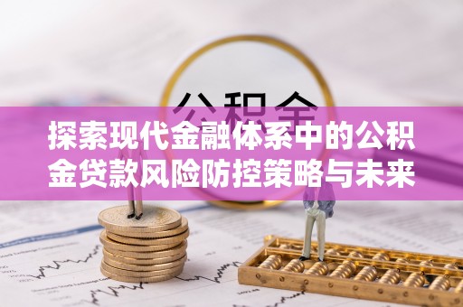 寻乌探索现代金融体系中的公积金贷款风险防控策略与未来发展趋势