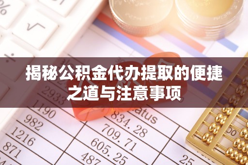 寻乌揭秘公积金代办提取的便捷之道与注意事项