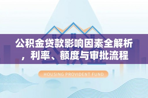 寻乌公积金贷款影响因素全解析，利率、额度与审批流程