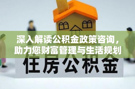 寻乌深入解读公积金政策咨询，助力您财富管理与生活规划