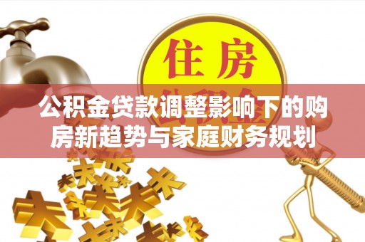 寻乌公积金贷款调整影响下的购房新趋势与家庭财务规划
