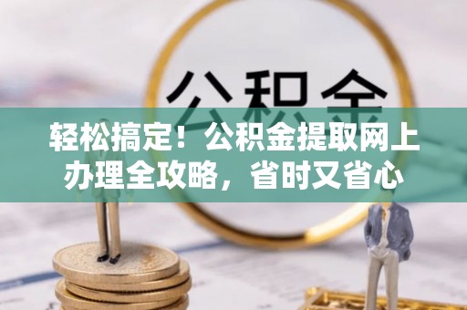 寻乌轻松搞定！公积金提取网上办理全攻略，省时又省心