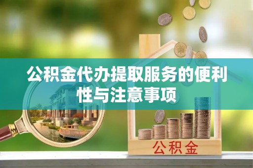 寻乌公积金代办提取服务的便利性与注意事项