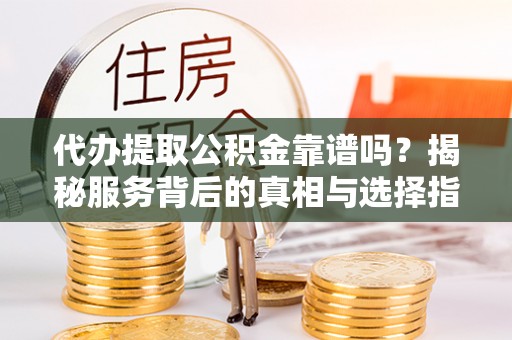 寻乌代办提取公积金靠谱吗？揭秘服务背后的真相与选择指南