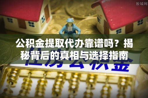 寻乌公积金提取代办靠谱吗？揭秘背后的真相与选择指南