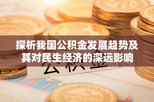寻乌探析我国公积金发展趋势及其对民生经济的深远影响
