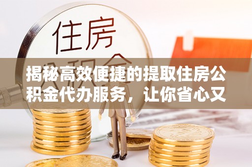 寻乌揭秘高效便捷的提取住房公积金代办服务，让你省心又省力