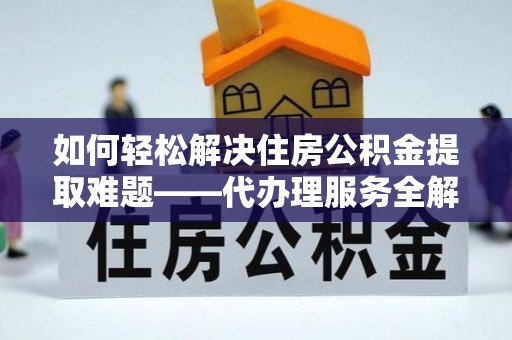 寻乌如何轻松解决住房公积金提取难题——代办理服务全解析
