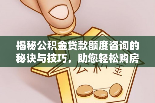 寻乌揭秘公积金贷款额度咨询的秘诀与技巧，助您轻松购房！