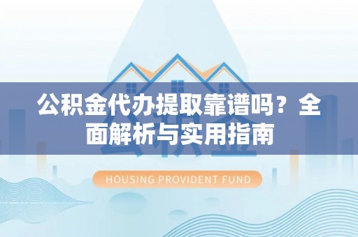寻乌公积金代办提取靠谱吗？全面解析与实用指南