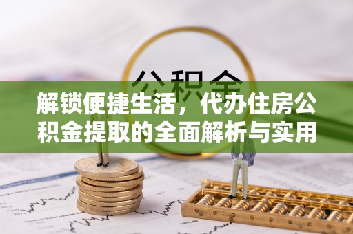 寻乌解锁便捷生活，代办住房公积金提取的全面解析与实用指南