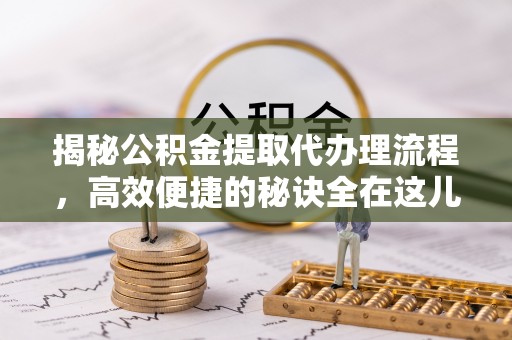 寻乌揭秘公积金提取代办理流程，高效便捷的秘诀全在这儿