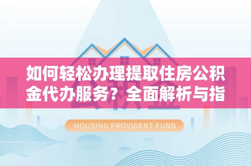 寻乌如何轻松办理提取住房公积金代办服务？全面解析与指南