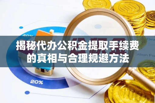 寻乌揭秘代办公积金提取手续费的真相与合理规避方法