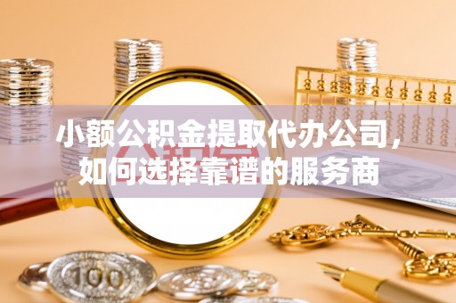 寻乌小额公积金提取代办公司，如何选择靠谱的服务商