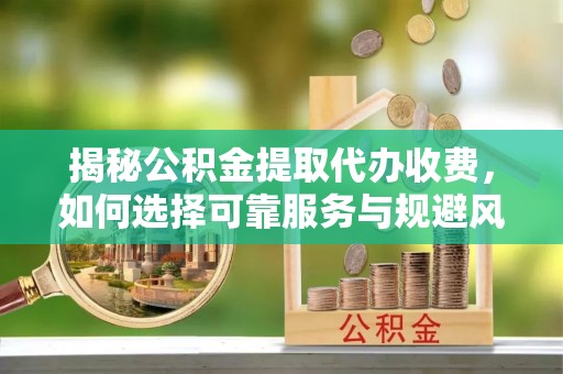 寻乌揭秘公积金提取代办收费，如何选择可靠服务与规避风险