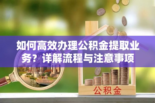 寻乌如何高效办理公积金提取业务？详解流程与注意事项
