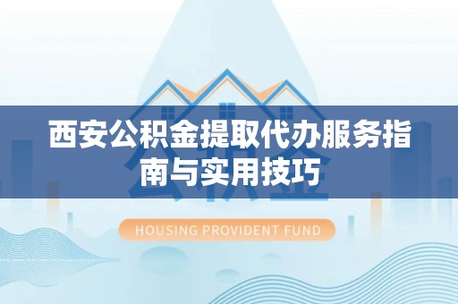 寻乌西安公积金提取代办服务指南与实用技巧