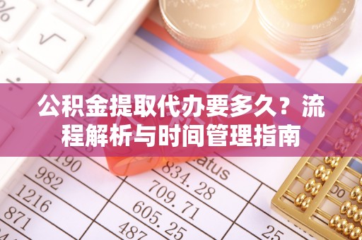 寻乌公积金提取代办要多久？流程解析与时间管理指南