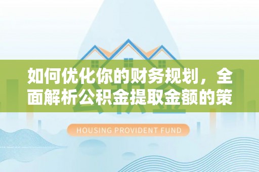 寻乌如何优化你的财务规划，全面解析公积金提取金额的策略与技巧