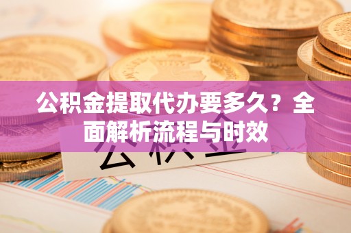 寻乌公积金提取代办要多久？全面解析流程与时效