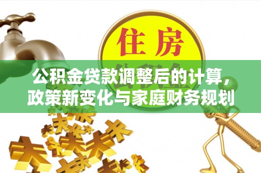 寻乌公积金贷款调整后的计算，政策新变化与家庭财务规划