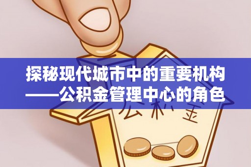 寻乌探秘现代城市中的重要机构——公积金管理中心的角色与使命