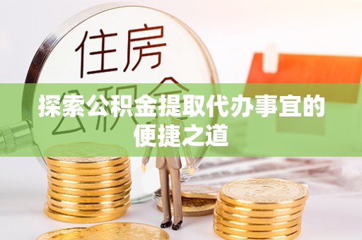 寻乌探索公积金提取代办事宜的便捷之道