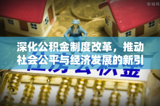 寻乌深化公积金制度改革，推动社会公平与经济发展的新引擎