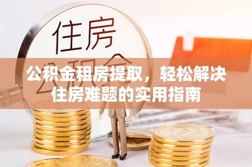 寻乌公积金租房提取，轻松解决住房难题的实用指南