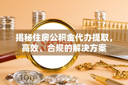 寻乌揭秘住房公积金代办提取，高效、合规的解决方案