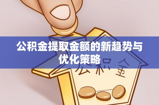 寻乌公积金提取金额的新趋势与优化策略