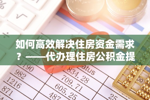 寻乌如何高效解决住房资金需求？——代办理住房公积金提取服务全解析