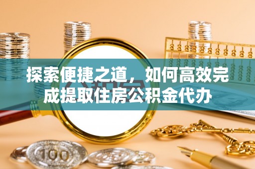 寻乌探索便捷之道，如何高效完成提取住房公积金代办