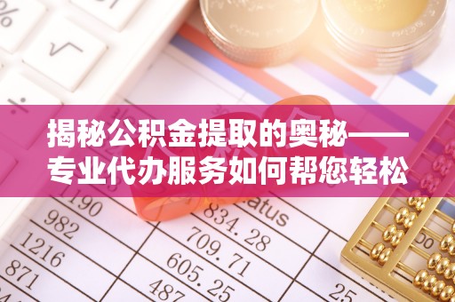寻乌揭秘公积金提取的奥秘——专业代办服务如何帮您轻松搞定