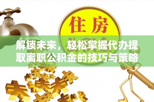 寻乌解锁未来，轻松掌握代办提取离职公积金的技巧与策略