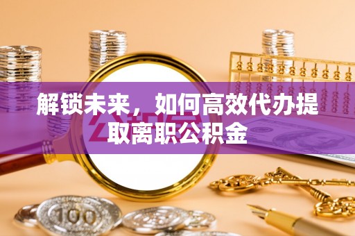 寻乌解锁未来，如何高效代办提取离职公积金