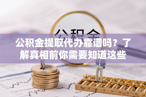 寻乌公积金提取代办靠谱吗？了解真相前你需要知道这些