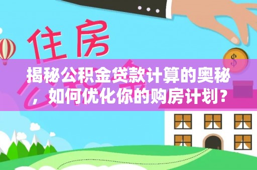 寻乌揭秘公积金贷款计算的奥秘，如何优化你的购房计划？