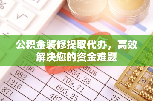 寻乌公积金装修提取代办，高效解决您的资金难题