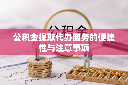 寻乌公积金提取代办服务的便捷性与注意事项