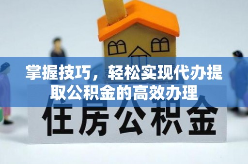 寻乌掌握技巧，轻松实现代办提取公积金的高效办理