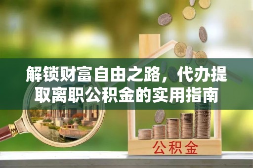 寻乌解锁财富自由之路，代办提取离职公积金的实用指南