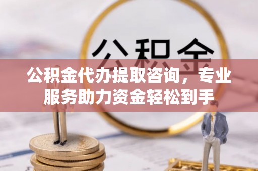 寻乌公积金代办提取咨询，专业服务助力资金轻松到手