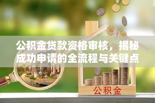 寻乌公积金贷款资格审核，揭秘成功申请的全流程与关键点